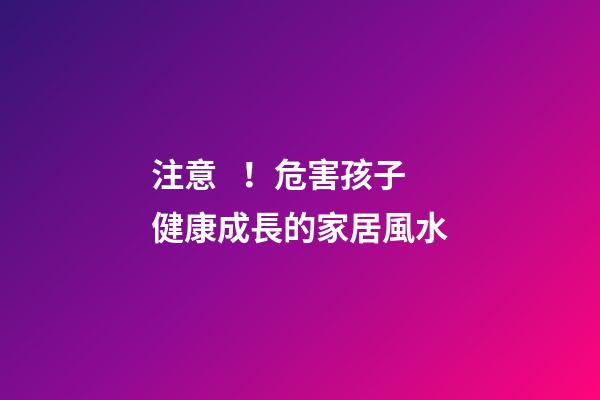 注意！危害孩子健康成長的家居風水